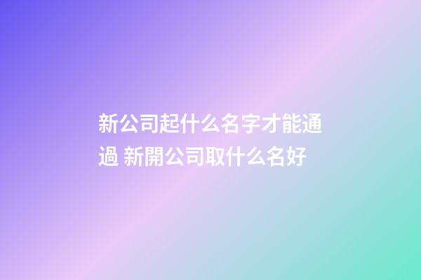 新公司起什么名字才能通過 新開公司取什么名好-第1張-公司起名-玄機派